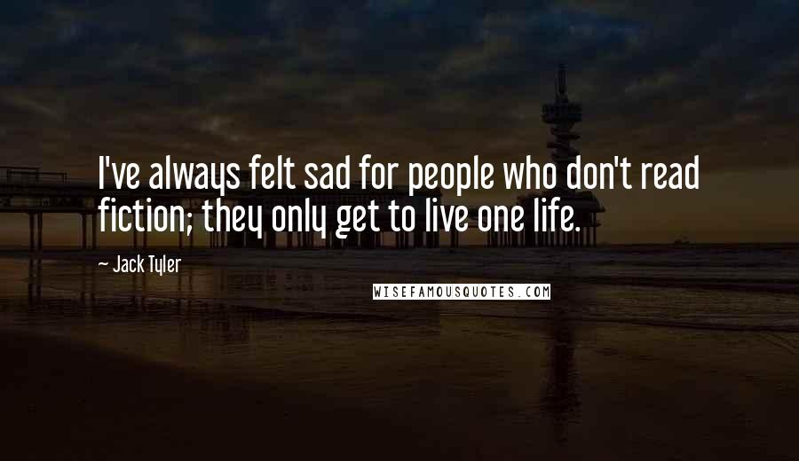 Jack Tyler Quotes: I've always felt sad for people who don't read fiction; they only get to live one life.