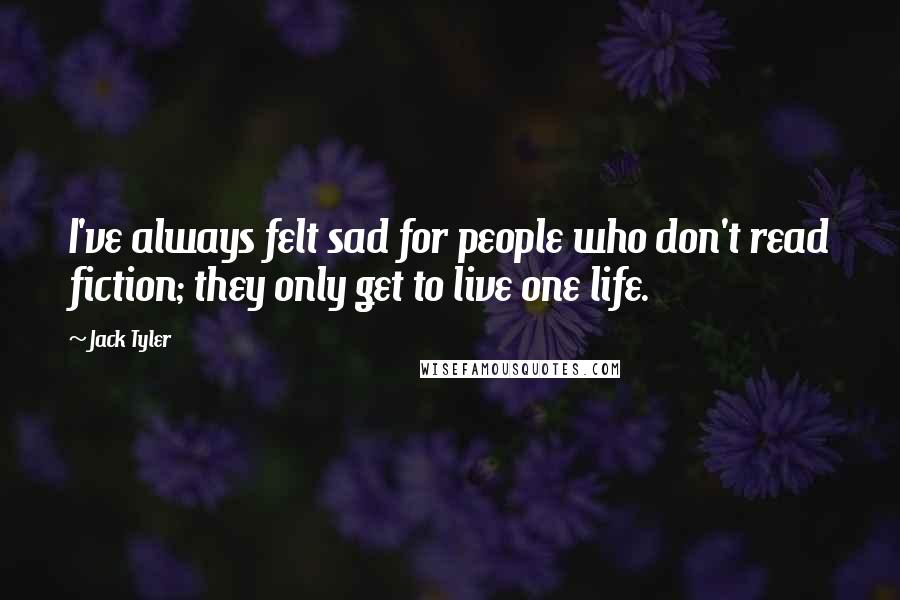 Jack Tyler Quotes: I've always felt sad for people who don't read fiction; they only get to live one life.