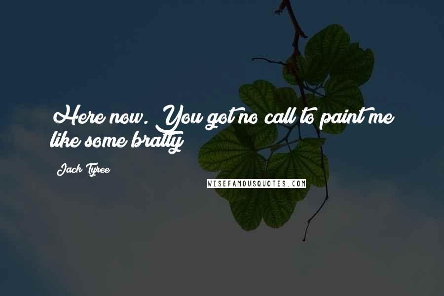 Jack Tyree Quotes: Here now. You got no call to paint me like some bratty