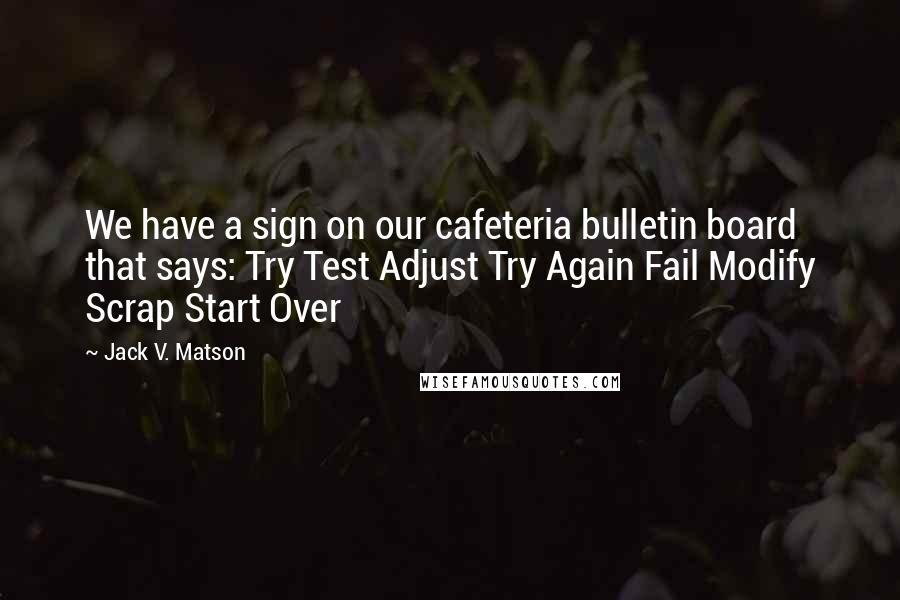 Jack V. Matson Quotes: We have a sign on our cafeteria bulletin board that says: Try Test Adjust Try Again Fail Modify Scrap Start Over