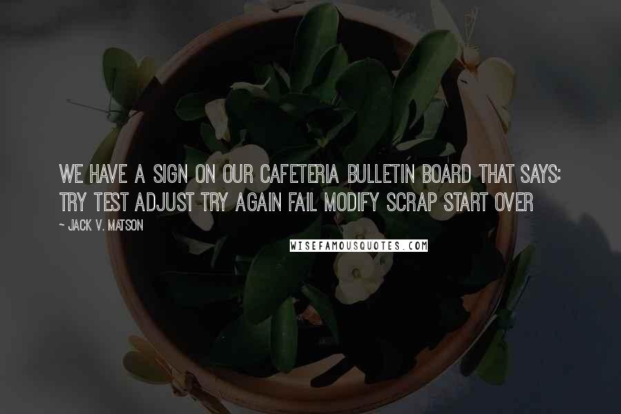 Jack V. Matson Quotes: We have a sign on our cafeteria bulletin board that says: Try Test Adjust Try Again Fail Modify Scrap Start Over