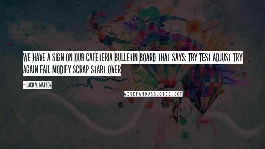 Jack V. Matson Quotes: We have a sign on our cafeteria bulletin board that says: Try Test Adjust Try Again Fail Modify Scrap Start Over