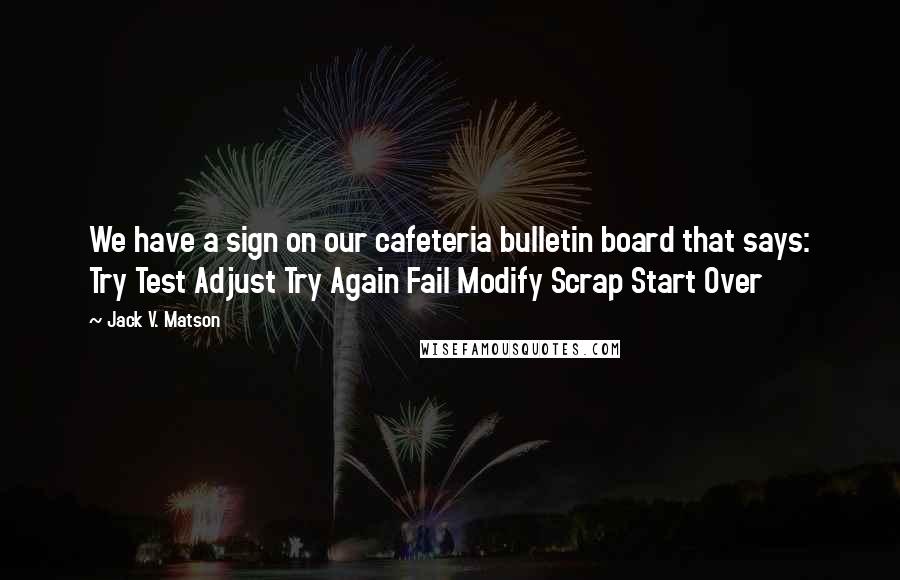 Jack V. Matson Quotes: We have a sign on our cafeteria bulletin board that says: Try Test Adjust Try Again Fail Modify Scrap Start Over