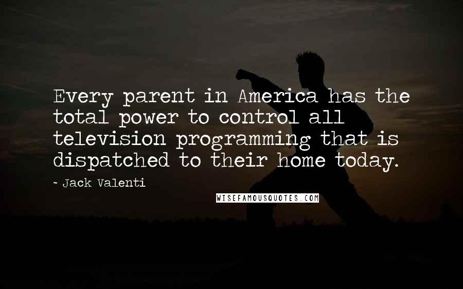 Jack Valenti Quotes: Every parent in America has the total power to control all television programming that is dispatched to their home today.