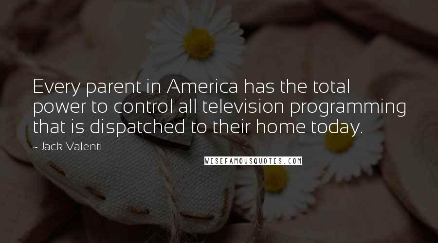 Jack Valenti Quotes: Every parent in America has the total power to control all television programming that is dispatched to their home today.