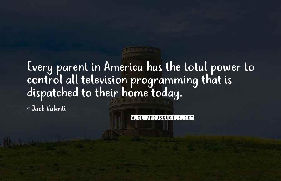 Jack Valenti Quotes: Every parent in America has the total power to control all television programming that is dispatched to their home today.