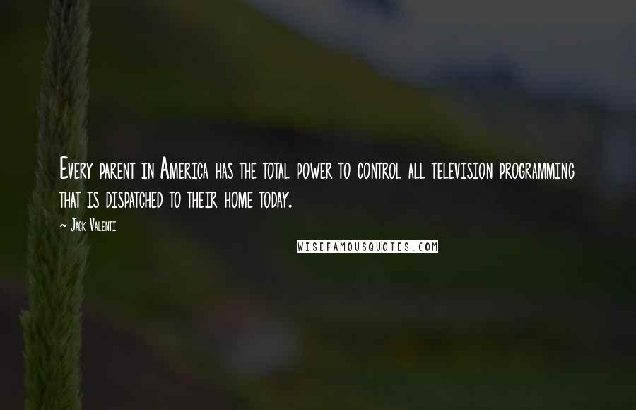 Jack Valenti Quotes: Every parent in America has the total power to control all television programming that is dispatched to their home today.