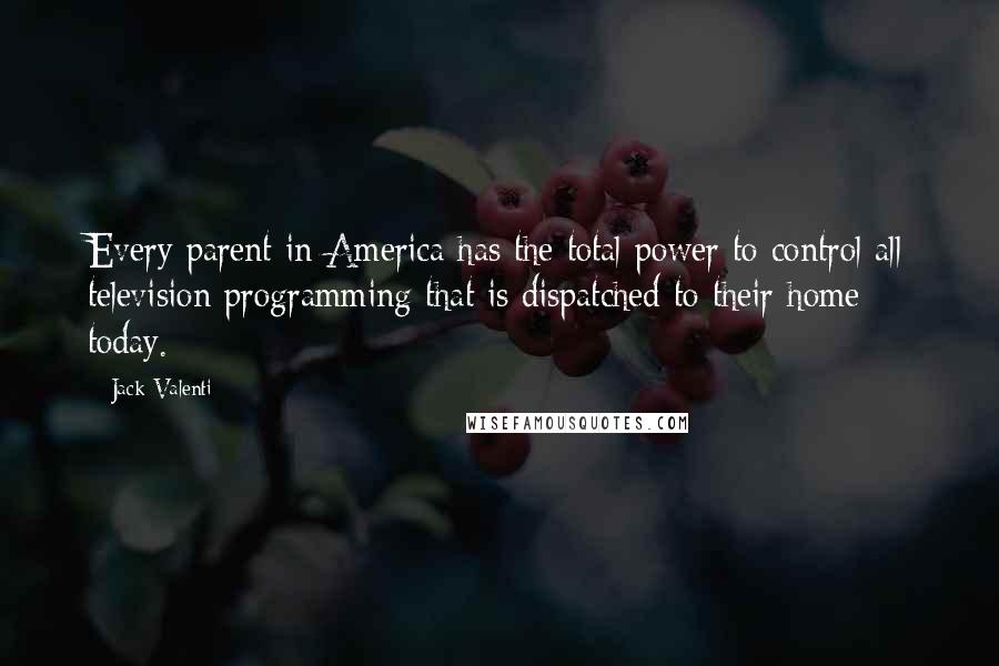 Jack Valenti Quotes: Every parent in America has the total power to control all television programming that is dispatched to their home today.