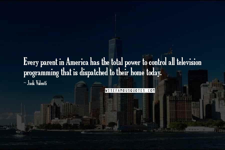 Jack Valenti Quotes: Every parent in America has the total power to control all television programming that is dispatched to their home today.