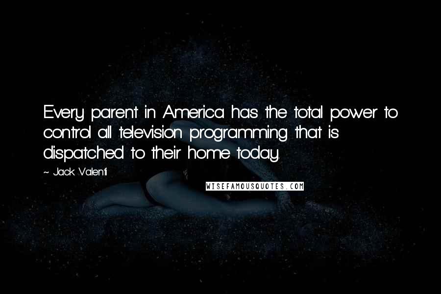 Jack Valenti Quotes: Every parent in America has the total power to control all television programming that is dispatched to their home today.