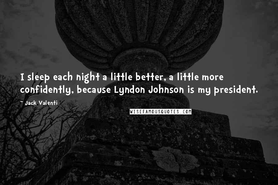 Jack Valenti Quotes: I sleep each night a little better, a little more confidently, because Lyndon Johnson is my president.