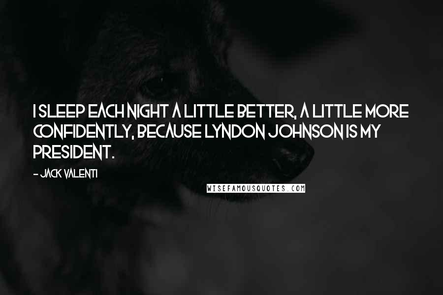 Jack Valenti Quotes: I sleep each night a little better, a little more confidently, because Lyndon Johnson is my president.