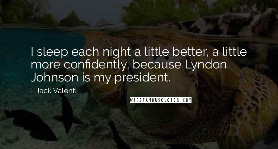 Jack Valenti Quotes: I sleep each night a little better, a little more confidently, because Lyndon Johnson is my president.