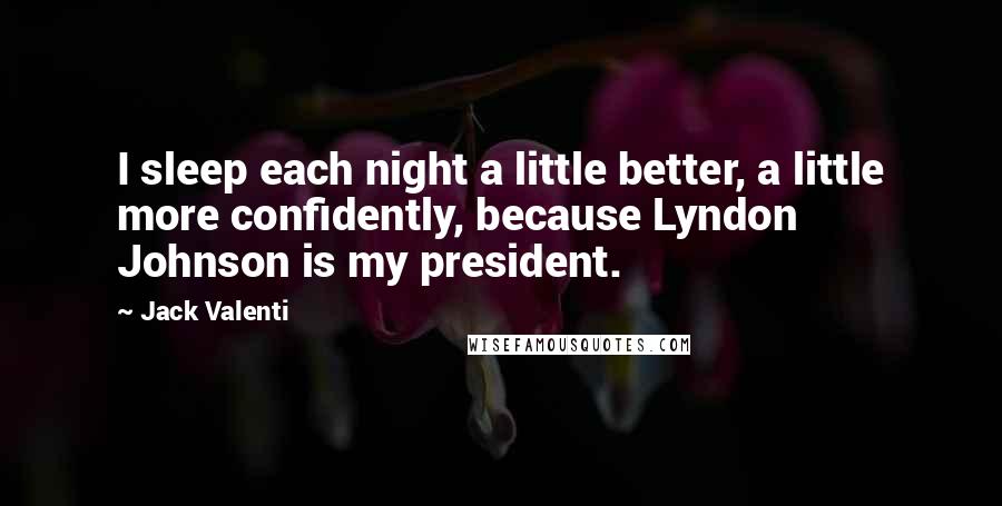 Jack Valenti Quotes: I sleep each night a little better, a little more confidently, because Lyndon Johnson is my president.