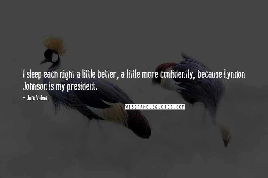 Jack Valenti Quotes: I sleep each night a little better, a little more confidently, because Lyndon Johnson is my president.
