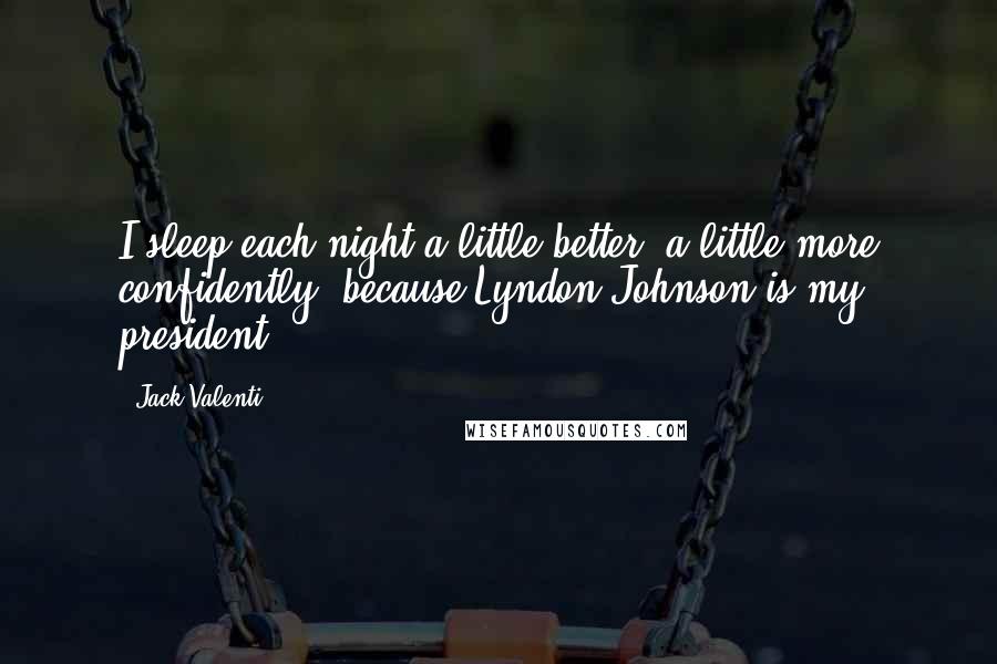 Jack Valenti Quotes: I sleep each night a little better, a little more confidently, because Lyndon Johnson is my president.
