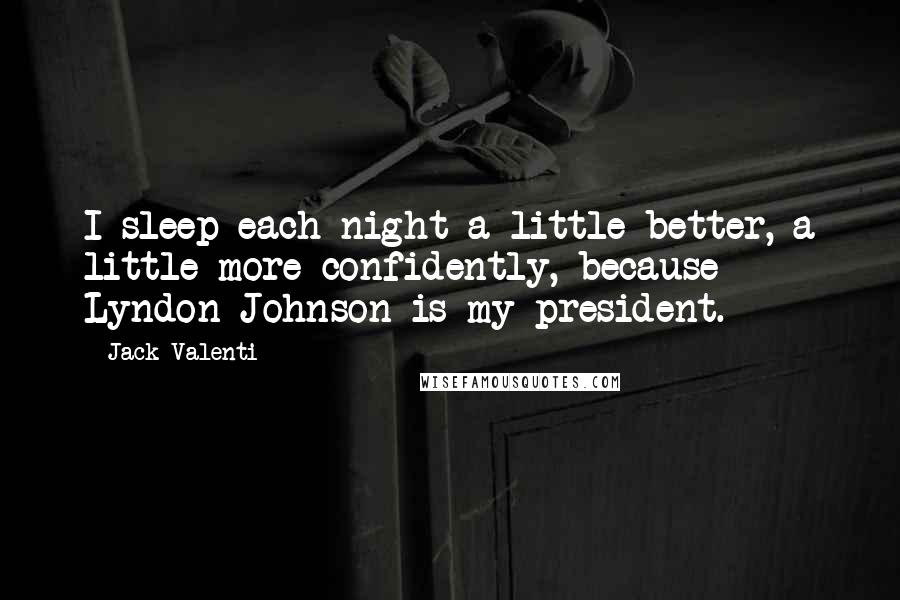 Jack Valenti Quotes: I sleep each night a little better, a little more confidently, because Lyndon Johnson is my president.