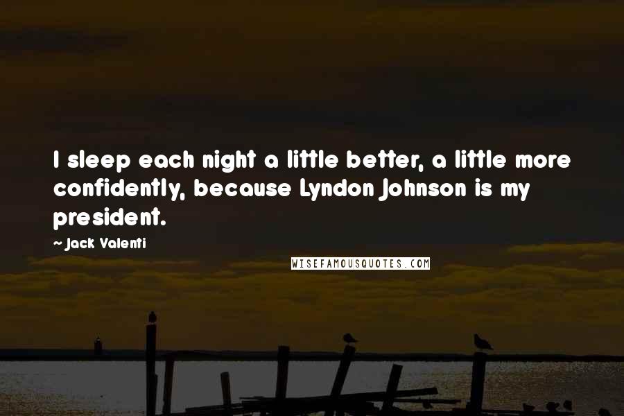 Jack Valenti Quotes: I sleep each night a little better, a little more confidently, because Lyndon Johnson is my president.