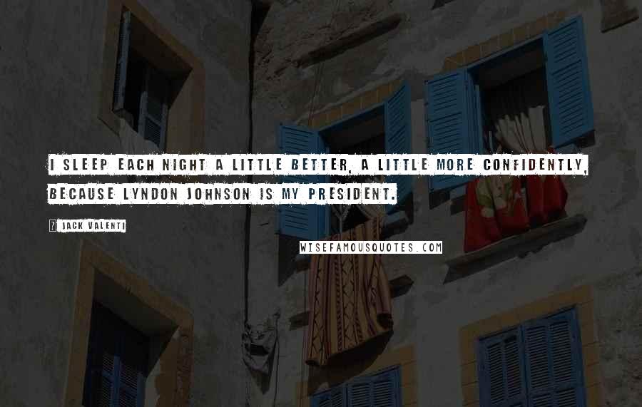 Jack Valenti Quotes: I sleep each night a little better, a little more confidently, because Lyndon Johnson is my president.