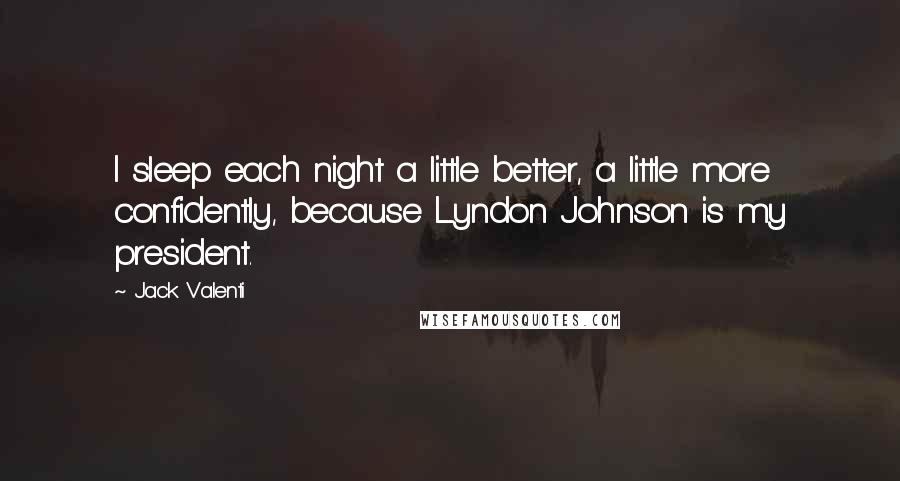 Jack Valenti Quotes: I sleep each night a little better, a little more confidently, because Lyndon Johnson is my president.