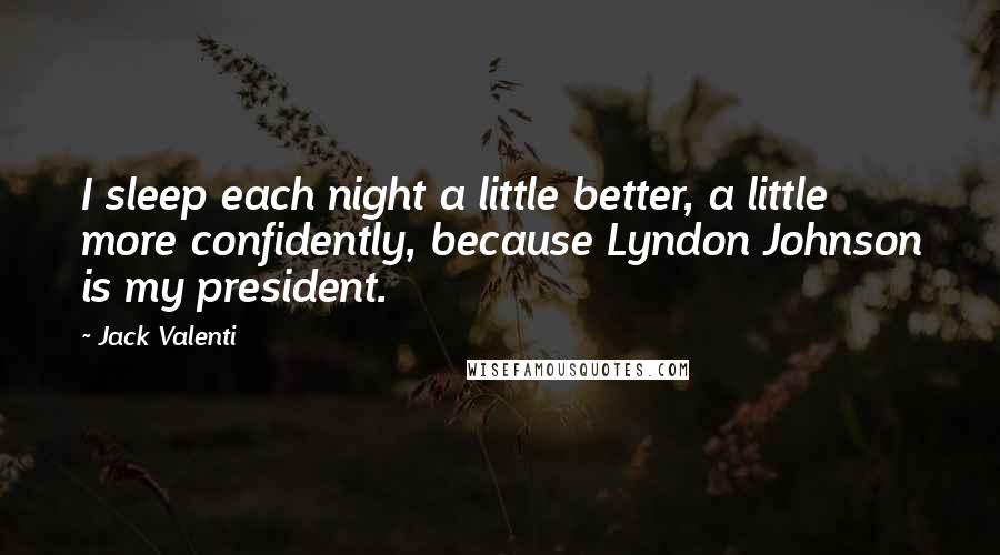Jack Valenti Quotes: I sleep each night a little better, a little more confidently, because Lyndon Johnson is my president.