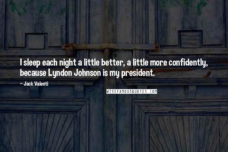 Jack Valenti Quotes: I sleep each night a little better, a little more confidently, because Lyndon Johnson is my president.