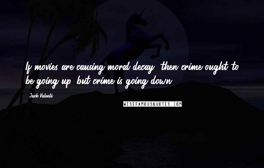 Jack Valenti Quotes: If movies are causing moral decay, then crime ought to be going up, but crime is going down.