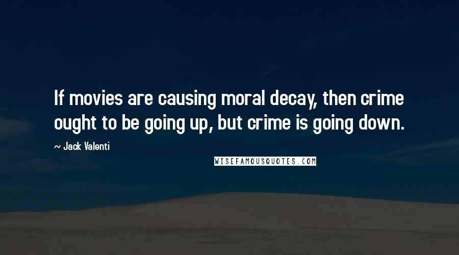 Jack Valenti Quotes: If movies are causing moral decay, then crime ought to be going up, but crime is going down.