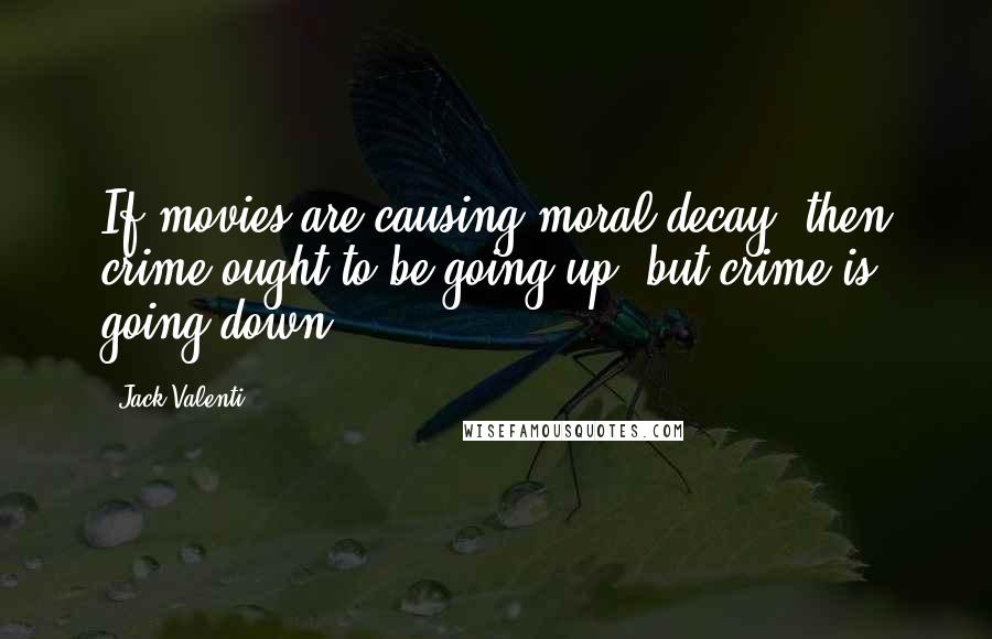 Jack Valenti Quotes: If movies are causing moral decay, then crime ought to be going up, but crime is going down.
