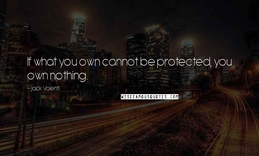 Jack Valenti Quotes: If what you own cannot be protected, you own nothing.