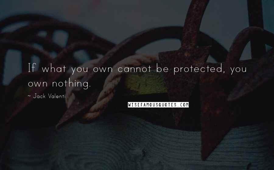 Jack Valenti Quotes: If what you own cannot be protected, you own nothing.