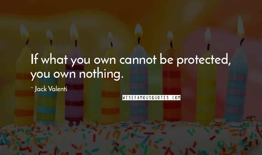 Jack Valenti Quotes: If what you own cannot be protected, you own nothing.