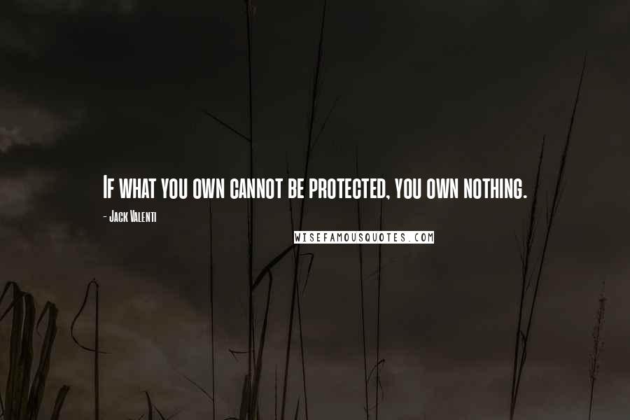 Jack Valenti Quotes: If what you own cannot be protected, you own nothing.
