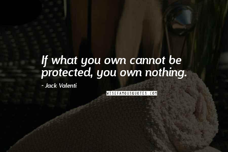 Jack Valenti Quotes: If what you own cannot be protected, you own nothing.