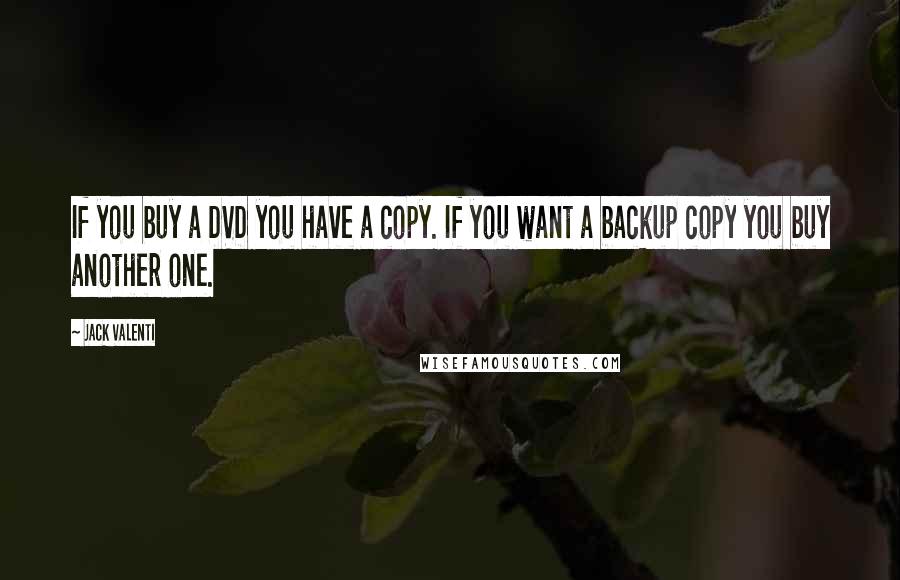 Jack Valenti Quotes: If you buy a DVD you have a copy. If you want a backup copy you buy another one.