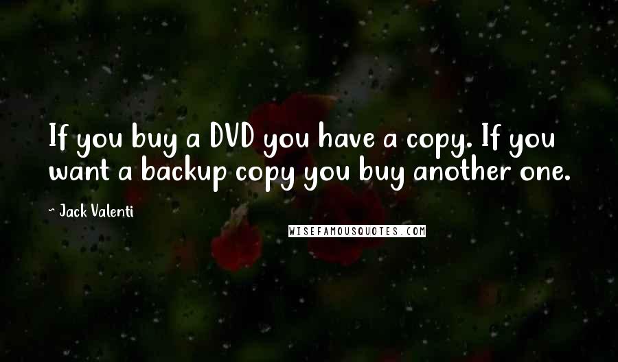 Jack Valenti Quotes: If you buy a DVD you have a copy. If you want a backup copy you buy another one.