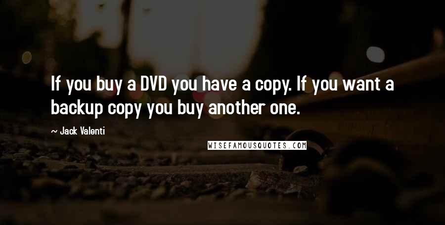 Jack Valenti Quotes: If you buy a DVD you have a copy. If you want a backup copy you buy another one.