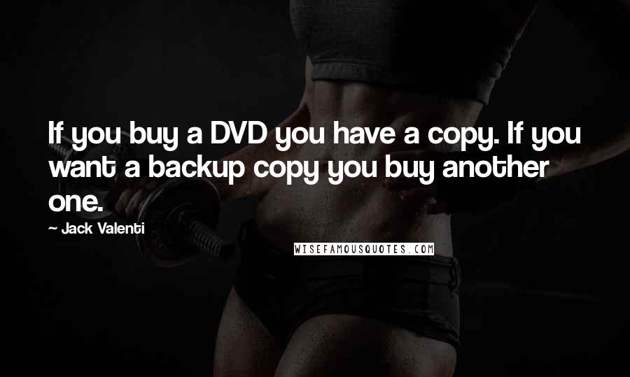 Jack Valenti Quotes: If you buy a DVD you have a copy. If you want a backup copy you buy another one.