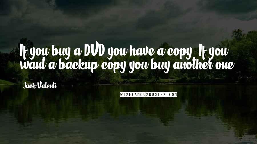 Jack Valenti Quotes: If you buy a DVD you have a copy. If you want a backup copy you buy another one.