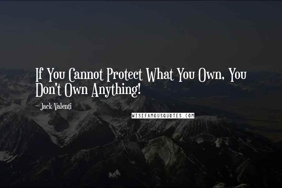 Jack Valenti Quotes: If You Cannot Protect What You Own, You Don't Own Anything!