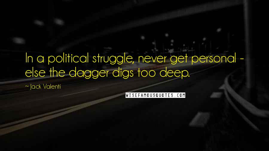 Jack Valenti Quotes: In a political struggle, never get personal - else the dagger digs too deep.