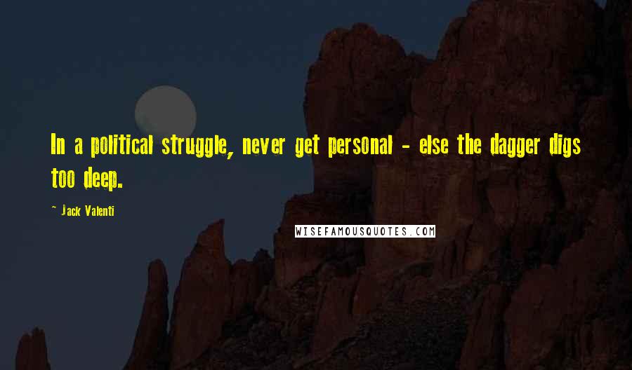 Jack Valenti Quotes: In a political struggle, never get personal - else the dagger digs too deep.