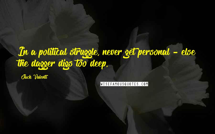 Jack Valenti Quotes: In a political struggle, never get personal - else the dagger digs too deep.