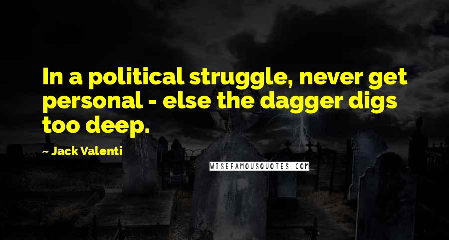 Jack Valenti Quotes: In a political struggle, never get personal - else the dagger digs too deep.