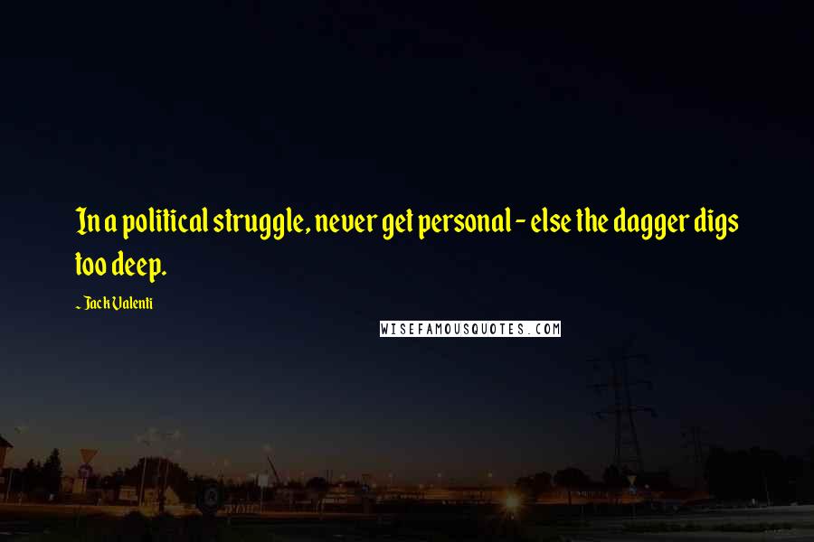 Jack Valenti Quotes: In a political struggle, never get personal - else the dagger digs too deep.