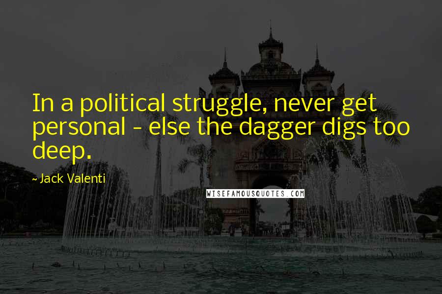 Jack Valenti Quotes: In a political struggle, never get personal - else the dagger digs too deep.