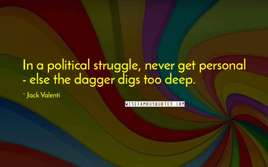 Jack Valenti Quotes: In a political struggle, never get personal - else the dagger digs too deep.