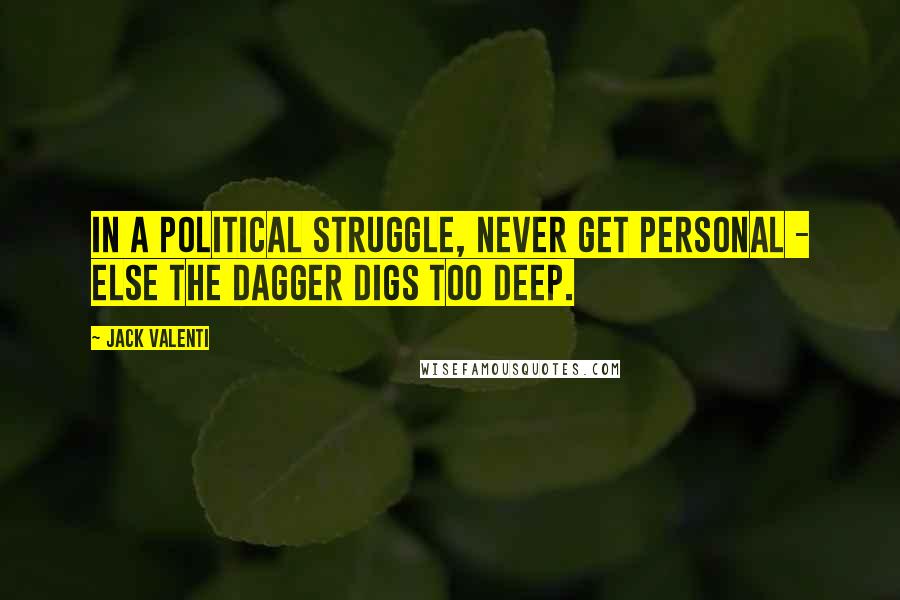 Jack Valenti Quotes: In a political struggle, never get personal - else the dagger digs too deep.