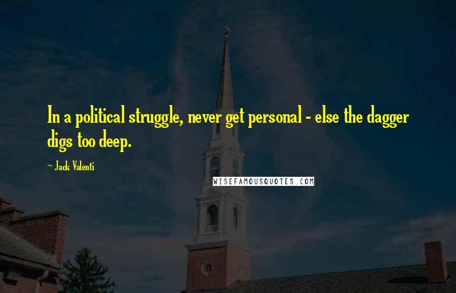 Jack Valenti Quotes: In a political struggle, never get personal - else the dagger digs too deep.