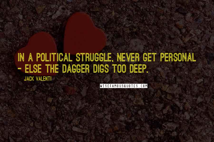 Jack Valenti Quotes: In a political struggle, never get personal - else the dagger digs too deep.